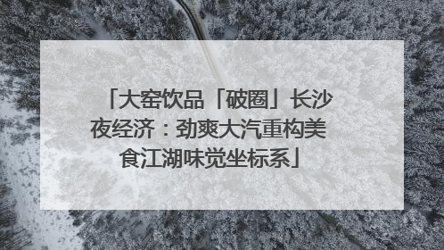 大窑饮品「破圈」长沙夜经济：劲爽大汽重构美食江湖味觉坐标系